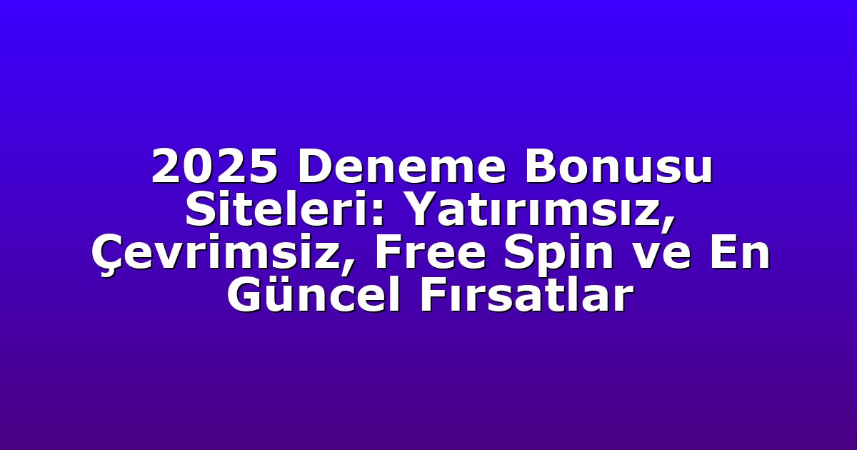 2025 Deneme Bonusu Siteleri: Yatırımsız, Çevrimsiz, Free Spin ve En Güncel Fırsatlar