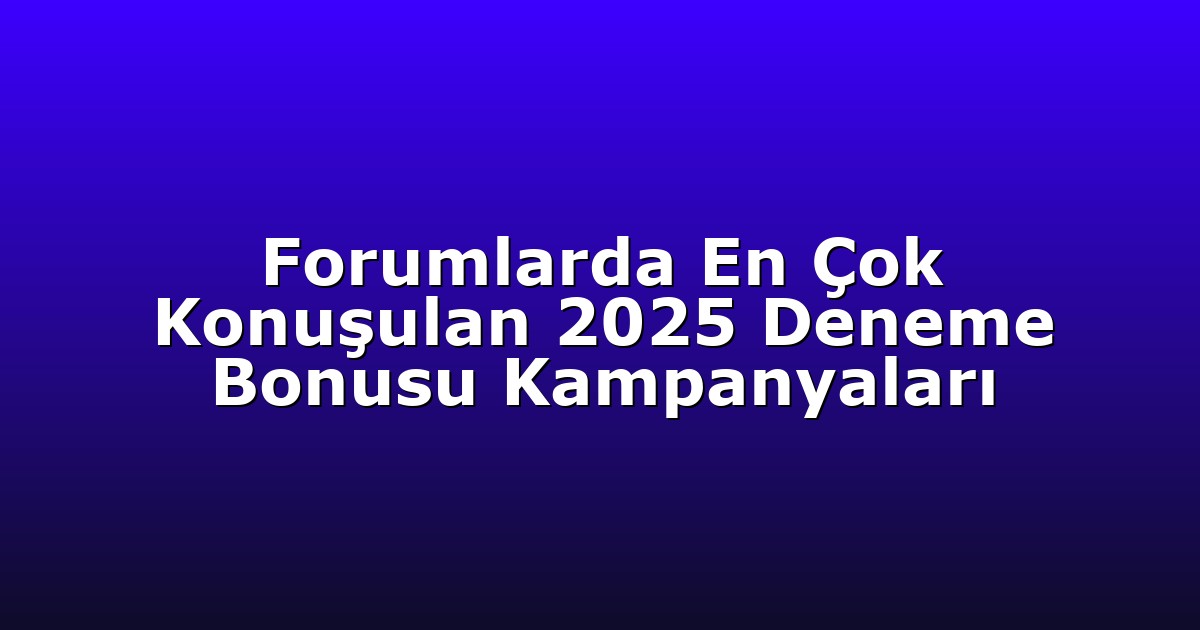 Forumlarda En Çok Konuşulan 2025 Deneme Bonusu Kampanyaları