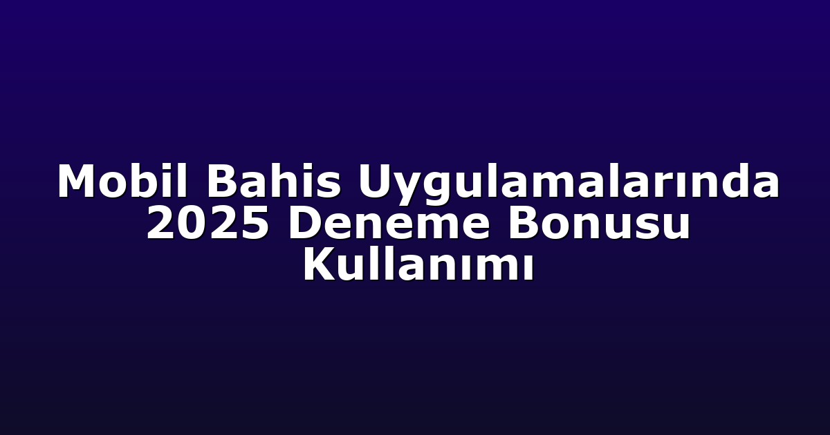 Mobil Bahis Uygulamalarında 2025 Deneme Bonusu Kullanımı