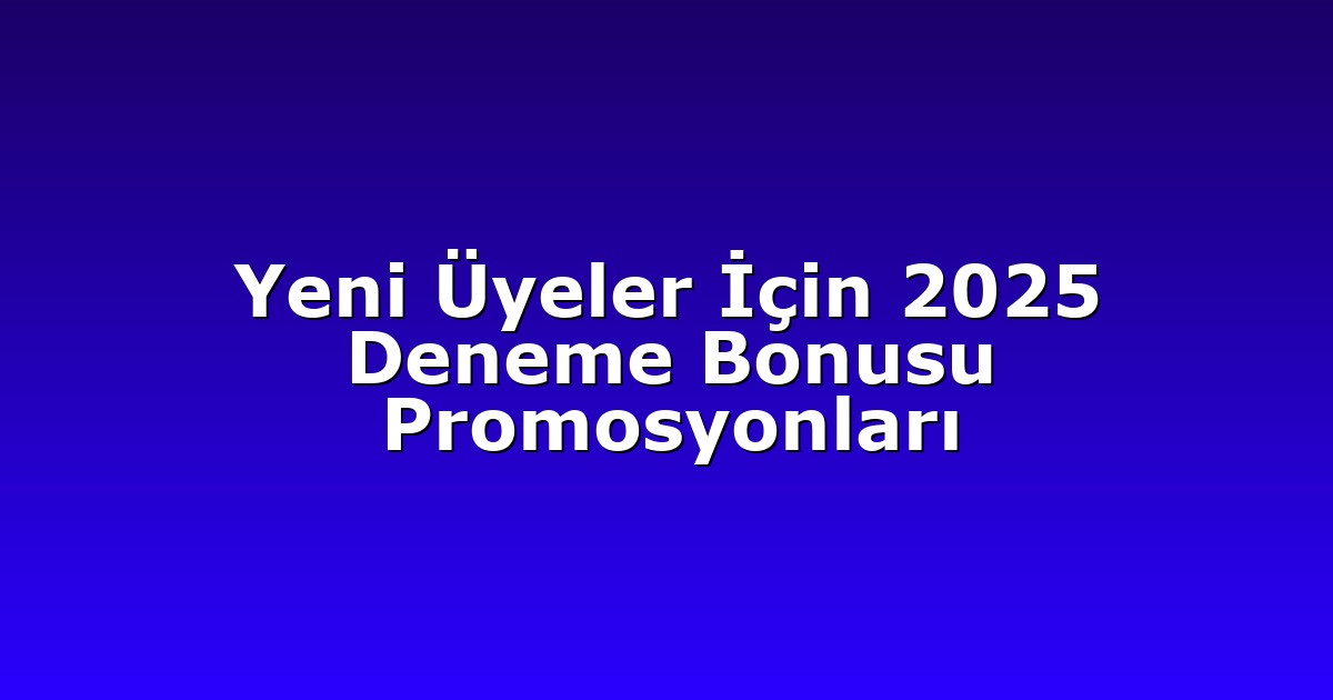 Yeni Üyeler İçin 2025 Deneme Bonusu Promosyonları