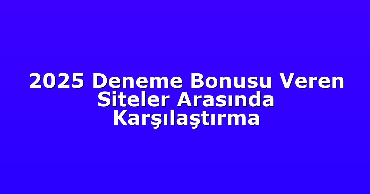 2025 Deneme Bonusu Veren Siteler Arasında Karşılaştırma