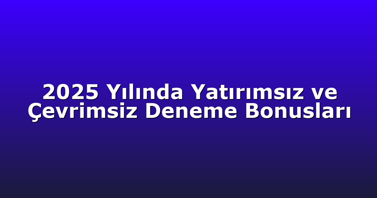 2025 Yılında Yatırımsız ve Çevrimsiz Deneme Bonusları
