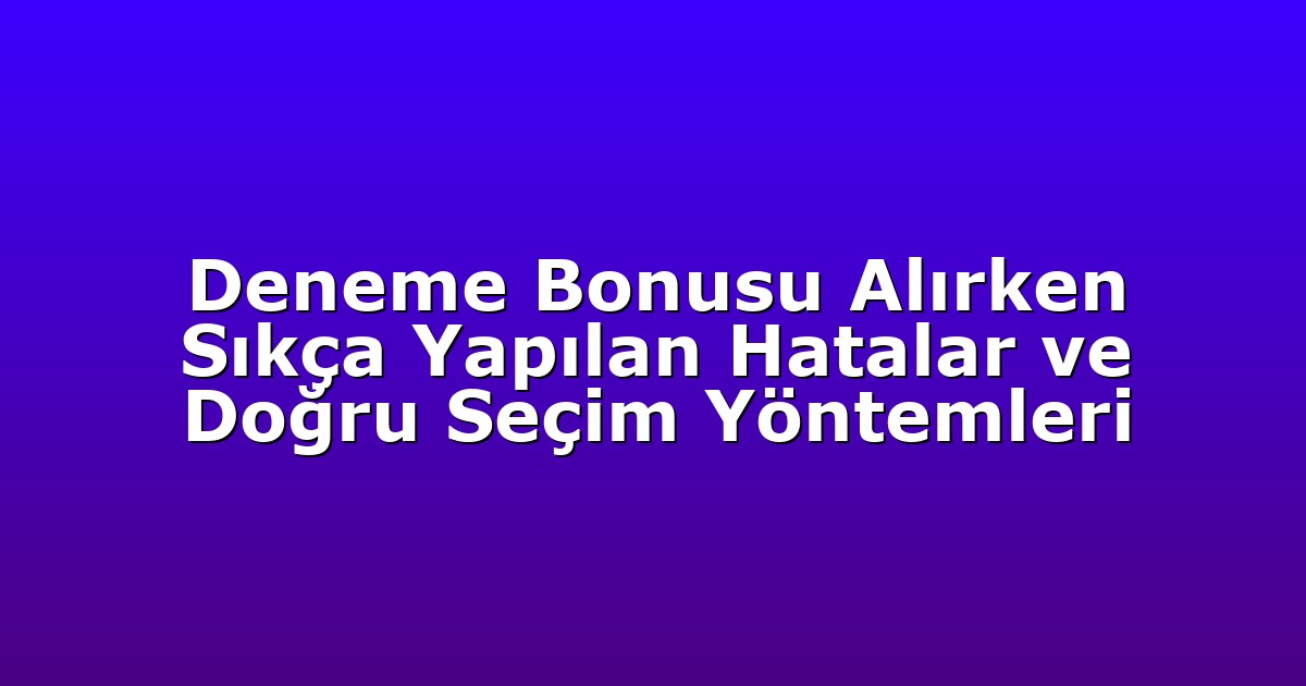 Deneme Bonusu Alırken Sıkça Yapılan Hatalar ve Doğru Seçim Yöntemleri
