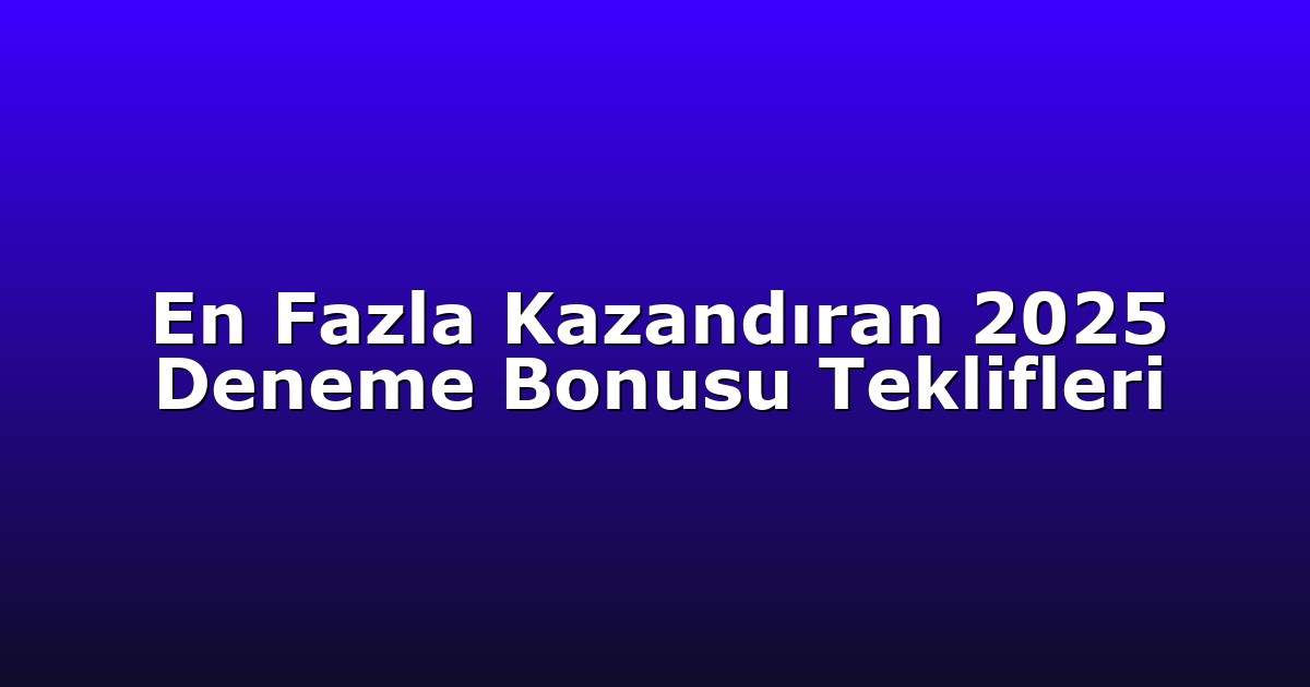 En Fazla Kazandıran 2025 Deneme Bonusu Teklifleri