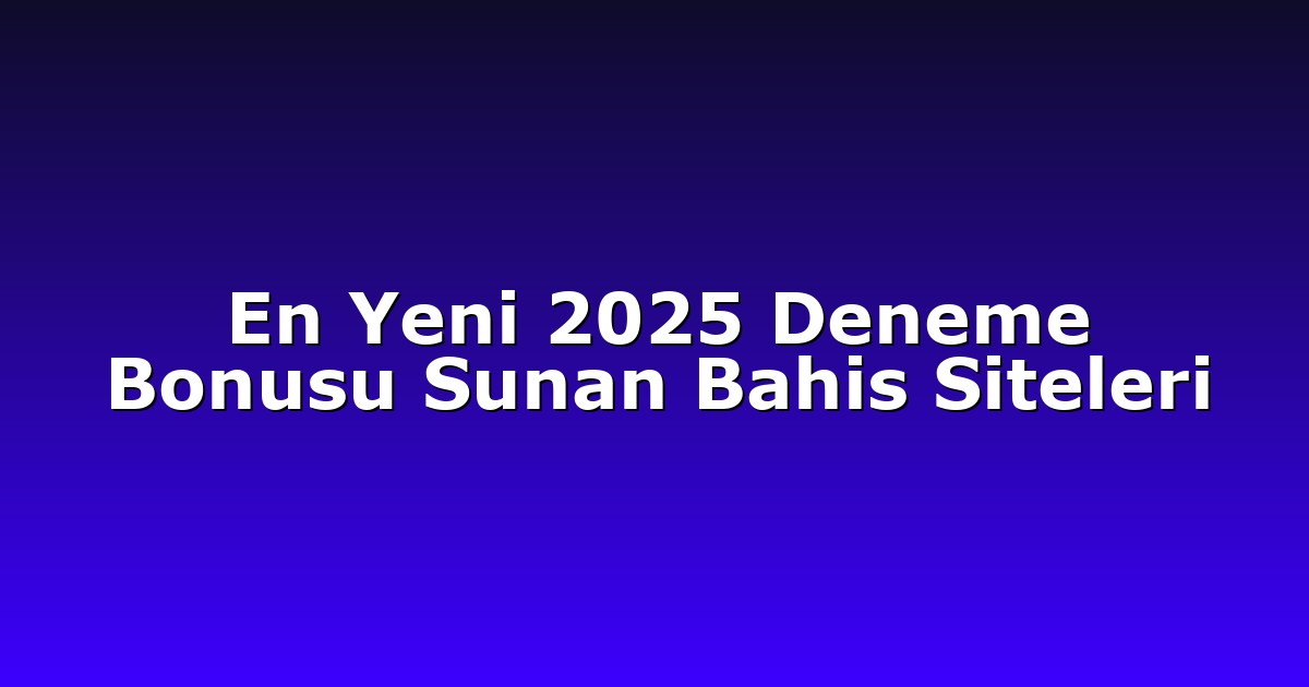 En Yeni 2025 Deneme Bonusu Sunan Bahis Siteleri