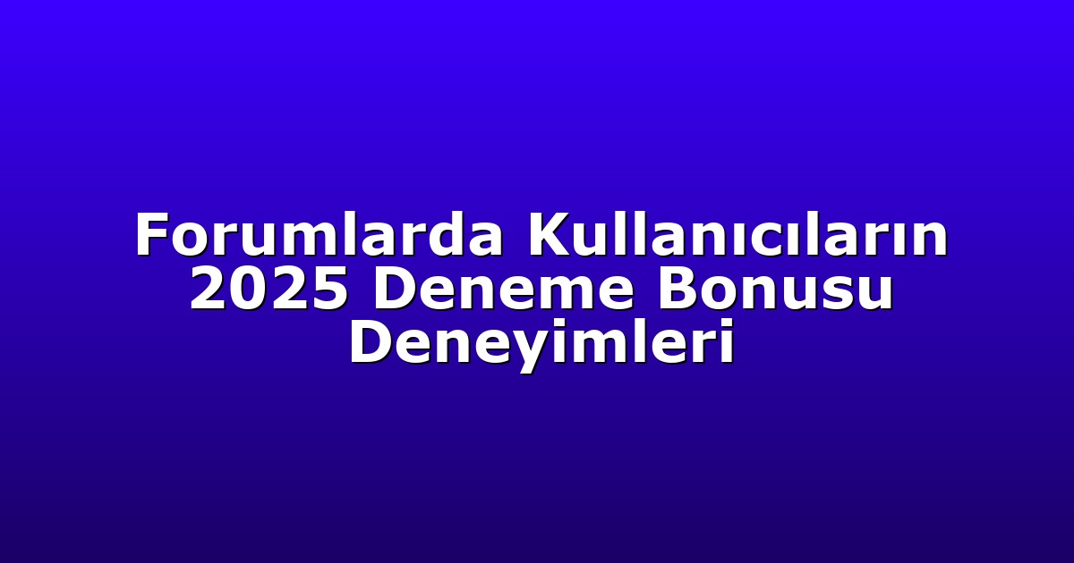 Forumlarda Kullanıcıların 2025 Deneme Bonusu Deneyimleri