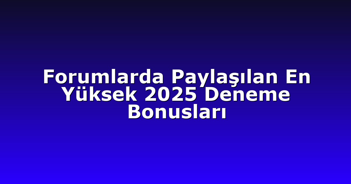 Forumlarda Paylaşılan En Yüksek 2025 Deneme Bonusları