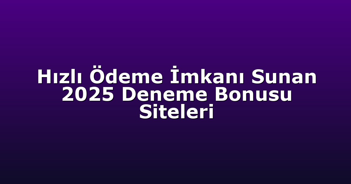 Hızlı Ödeme İmkanı Sunan 2025 Deneme Bonusu Siteleri