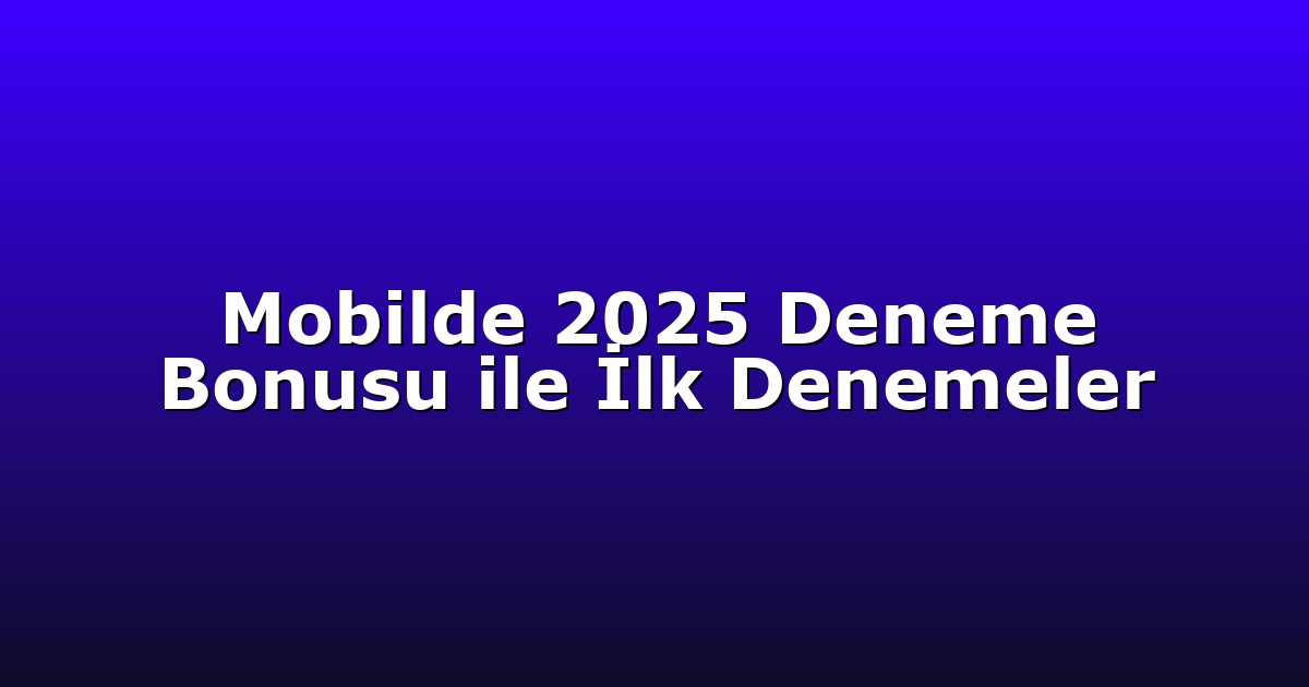 Mobilde 2025 Deneme Bonusu ile İlk Denemeler