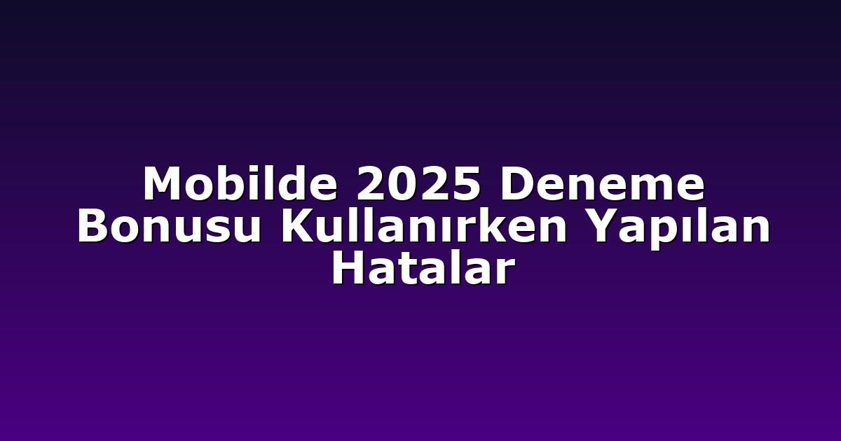Mobilde 2025 Deneme Bonusu Kullanırken Yapılan Hatalar