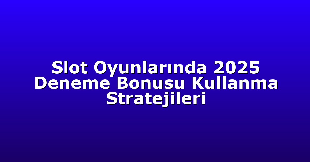 Slot Oyunlarında 2025 Deneme Bonusu Kullanma Stratejileri
