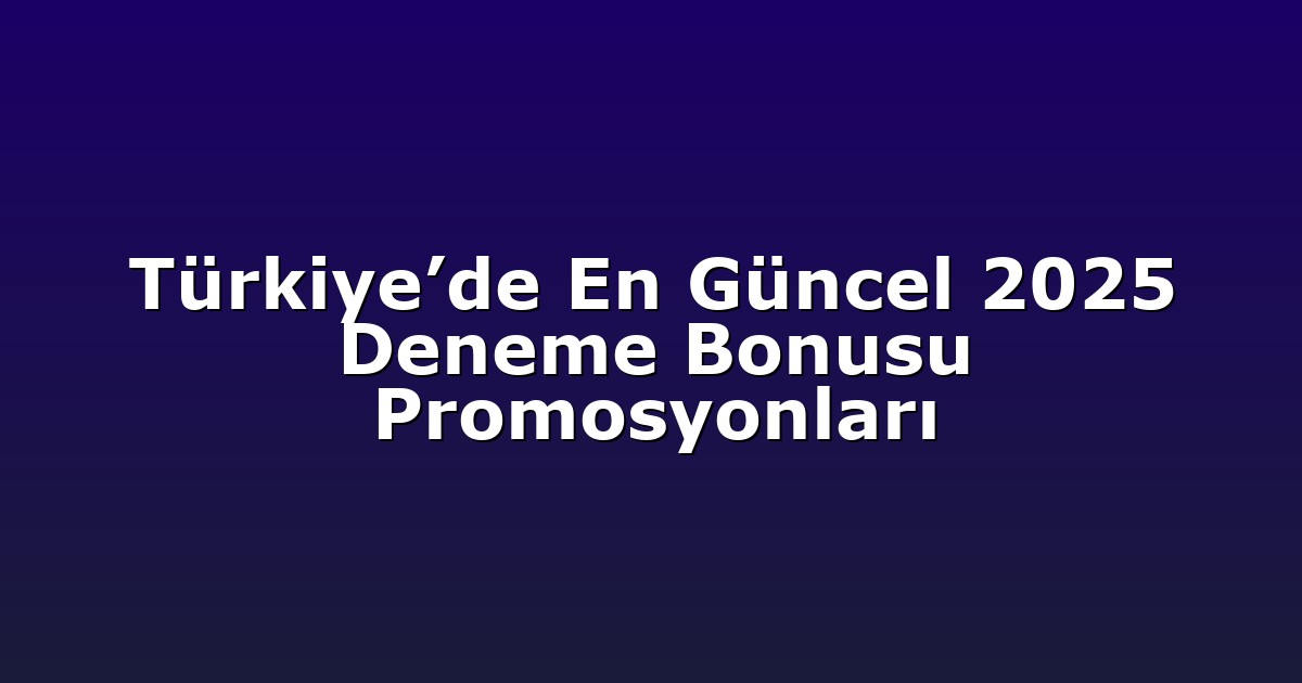 Türkiye’de En Güncel 2025 Deneme Bonusu Promosyonları