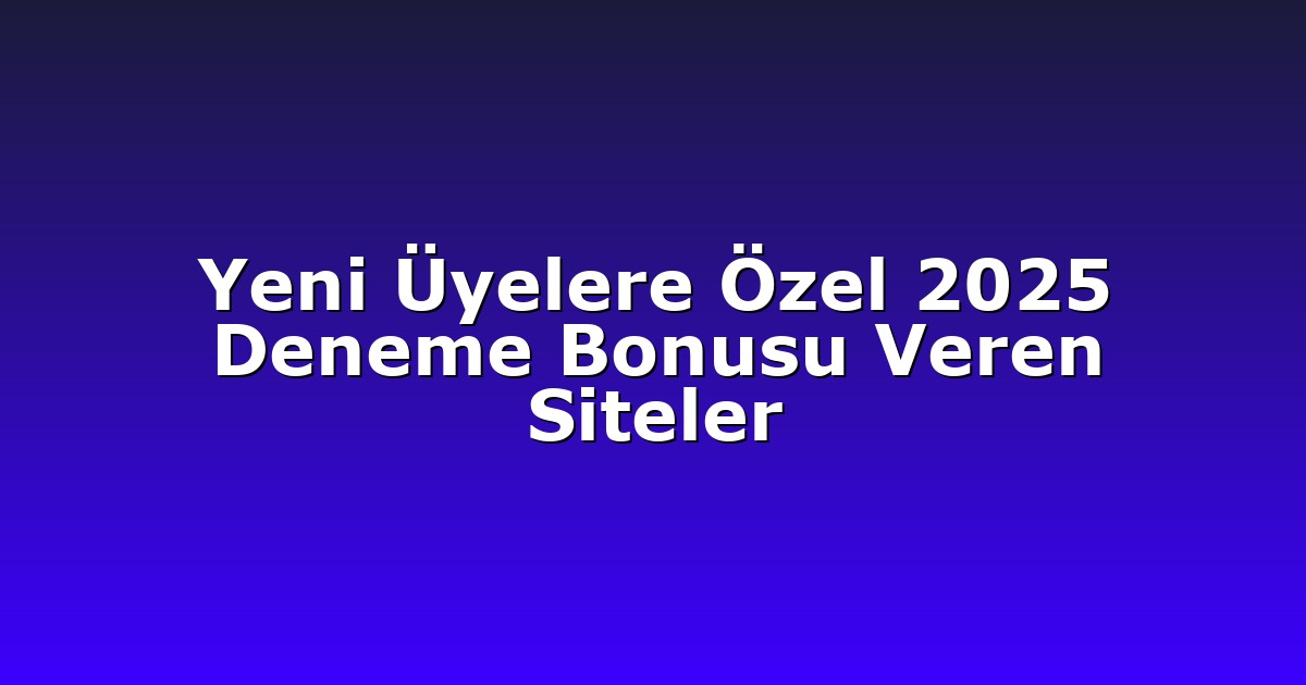 Yeni Üyelere Özel 2025 Deneme Bonusu Veren Siteler
