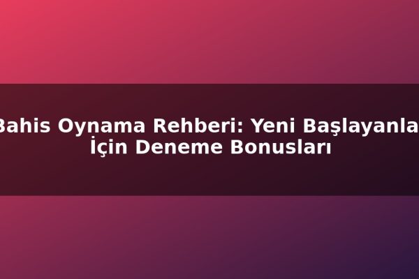 Bahis Oynama Rehberi: Yeni Başlayanlar İçin Deneme Bonusları